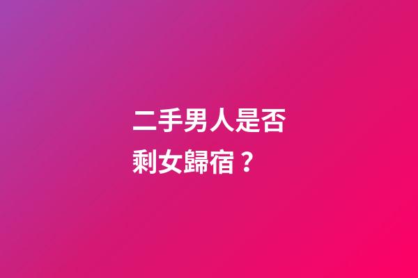 二手男人是否剩女歸宿？